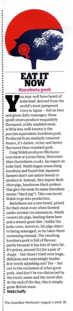 Nikki Duffy ofThe Guardianordered some of our Kurobuta pork chops, and wrote a review in the paper on August 5 2006. We were pleased with her story, and quite like the pigs with rising sun and Japanese waves illustration.